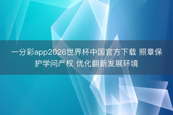 一分彩app2026世界杯中国官方下载 照章保护学问产权 优化翻新发展环境