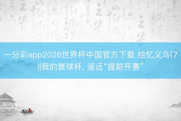 一分彩app2026世界杯中国官方下载 绘忆义乌(7)|我的寰球杯， 遥远“提前开赛”