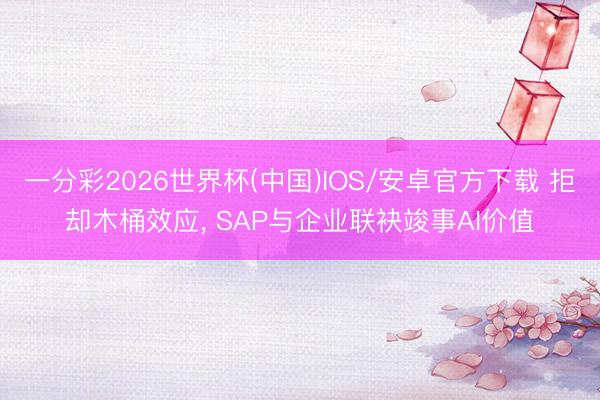 一分彩2026世界杯(中国)IOS/安卓官方下载 拒却木桶效应， SAP与企业联袂竣事AI价值
