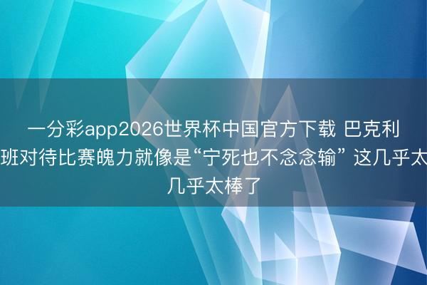 一分彩app2026世界杯中国官方下载 巴克利：文班对待比赛魄力就像是“宁死也不念念输” 这几乎太棒了