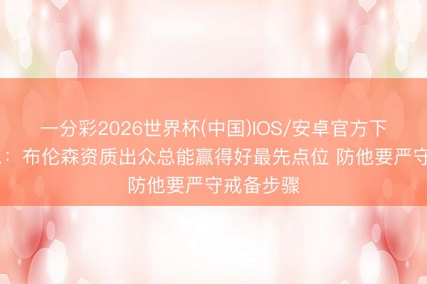 一分彩2026世界杯(中国)IOS/安卓官方下载 瓦塞尔：布伦森资质出众总能赢得好最先点位 防他要严守戒备步骤