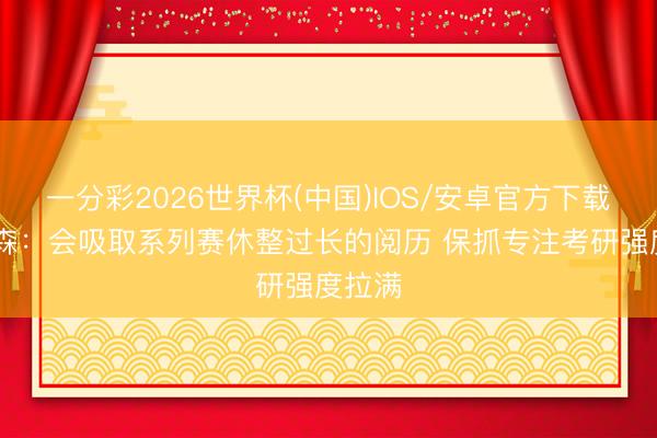 一分彩2026世界杯(中国)IOS/安卓官方下载 布伦森：会吸取系列赛休整过长的阅历 保抓专注考研强度拉满