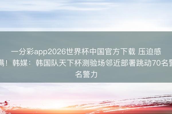 一分彩app2026世界杯中国官方下载 压迫感拉满！韩媒：韩国队天下杯测验场邻近部署跳动70名警力