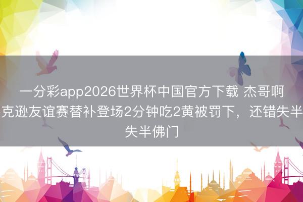 一分彩app2026世界杯中国官方下载 杰哥啊！杰克逊友谊赛替补登场2分钟吃2黄被罚下，还错失半佛门
