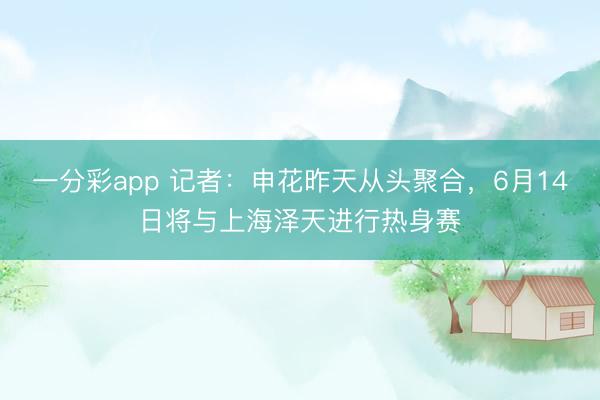 一分彩app 记者：申花昨天从头聚合，6月14日将与上海泽天进行热身赛