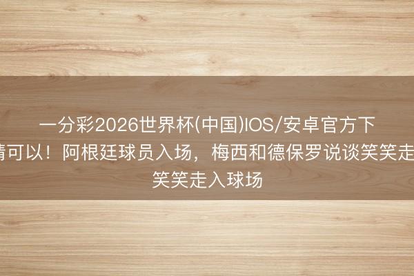 一分彩2026世界杯(中国)IOS/安卓官方下载 感情可以！阿根廷球员入场，<a href=