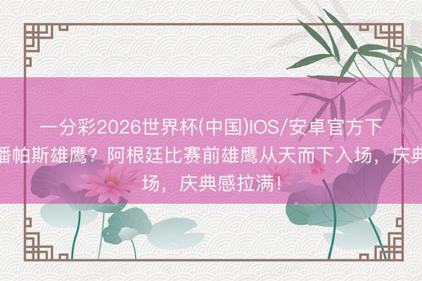 一分彩2026世界杯(中国)IOS/安卓官方下载 请安潘帕斯雄鹰？阿根廷比赛前雄鹰从天而下入场，<a href=