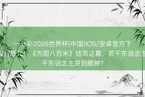一分彩2026世界杯(中国)IOS/安卓官方下载 视察爹握行恶儿!《方圆八百米》结局这幕,若干东说念主哭到眼肿?
