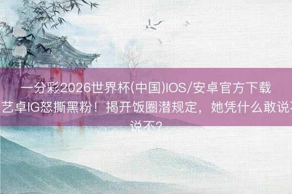 一分彩2026世界杯(中国)IOS/安卓官方下载 宁艺卓IG怒撕黑粉！揭开饭圈潜规定，她凭什么敢说不？