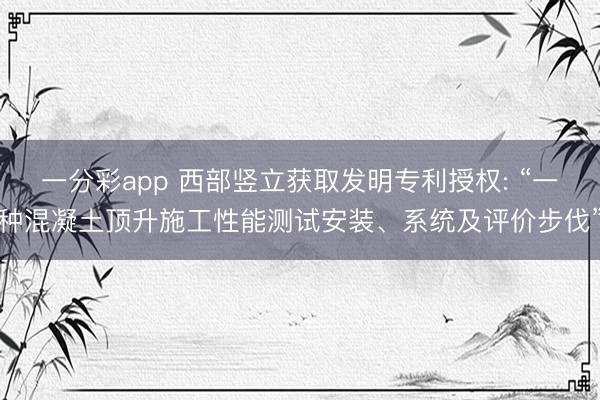 一分彩app 西部竖立获取发明专利授权: “一种混凝土顶升施工性能测试安装、系统及评价步伐”