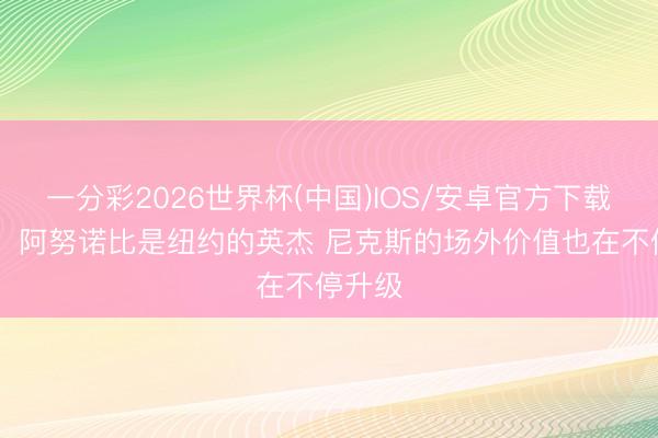 一分彩2026世界杯(中国)IOS/安卓官方下载 马健：阿努诺比是纽约的英杰 尼克斯的场外价值也在不停升级