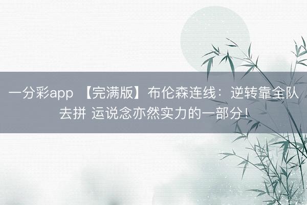 一分彩app 【完满版】布伦森连线：逆转靠全队去拼 运说念亦然实力的一部分！