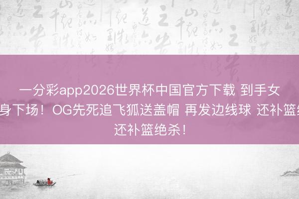 一分彩app2026世界杯中国官方下载 到手女神切身下场！OG先死追飞狐送盖帽 再发边线球 还补篮绝杀！