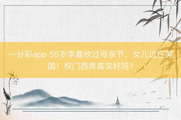 一分彩app 55岁李嘉欣过母亲节,女儿远在英国!权门西席真实好吗?