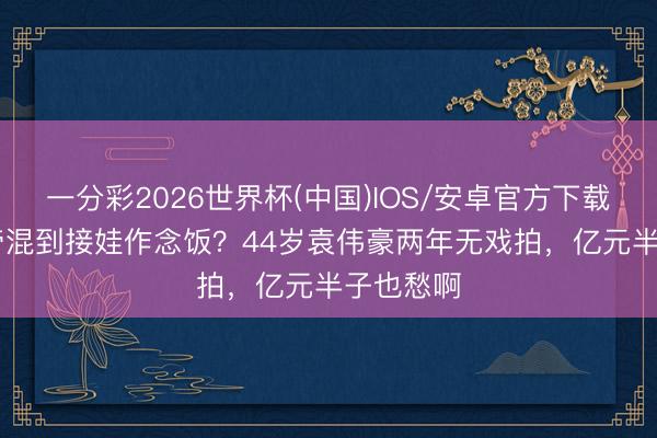 一分彩2026世界杯(中国)IOS/安卓官方下载 TVB视帝混到接娃作念饭?44岁袁伟豪两年无戏拍,亿元半子也愁啊