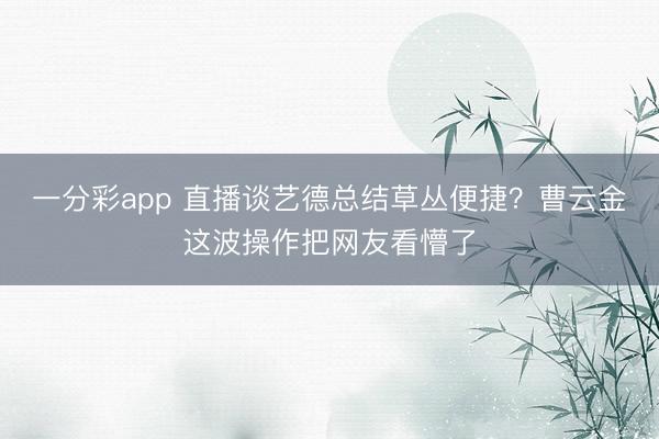 一分彩app 直播谈艺德总结草丛便捷?曹云金这波操作把网友看懵了