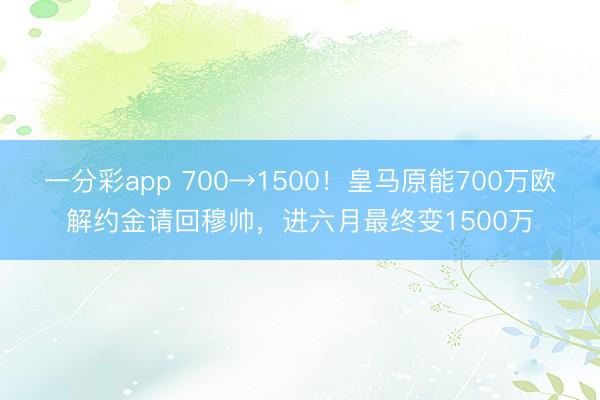 一分彩app 700→1500！皇马原能700万欧解约金请回穆帅，进六月最终变1500万