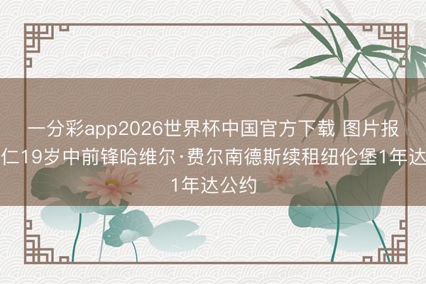 一分彩app2026世界杯中国官方下载 图片报：拜仁19岁中前锋哈维尔·费尔南德斯续租纽伦堡1年达公约