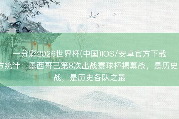 一分彩2026世界杯(中国)IOS/安卓官方下载 FIFA官方统计：墨西哥已第8次出战寰球杯揭幕战，是历史各队之最