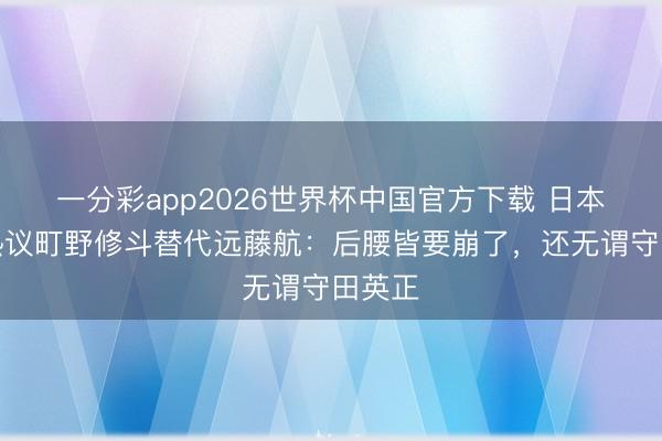 一分彩app2026世界杯中国官方下载 日本球迷热议町野修斗替代远藤航：后腰皆要崩了，还无谓守田英正