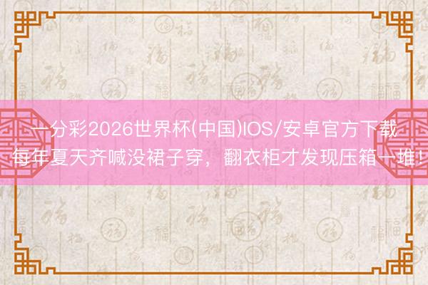 一分彩2026世界杯(中国)IOS/安卓官方下载 每年夏天齐喊没裙子穿，翻衣柜才发现压箱一堆！