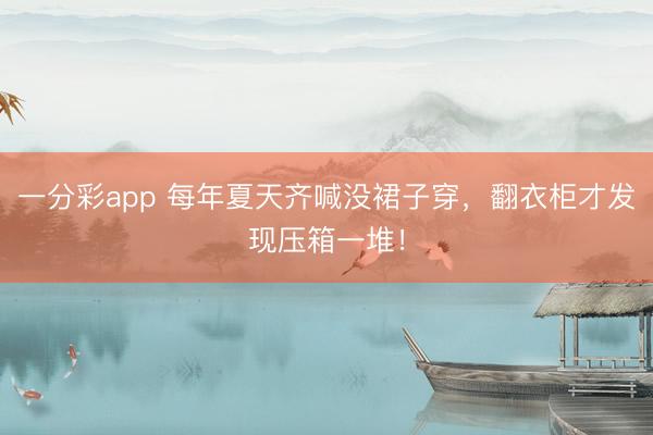 一分彩app 每年夏天齐喊没裙子穿，翻衣柜才发现压箱一堆！