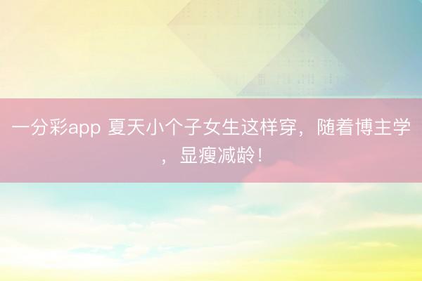 一分彩app 夏天小个子女生这样穿，随着博主学，显瘦减龄！
