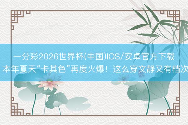 一分彩2026世界杯(中国)IOS/安卓官方下载 本年夏天“卡其色”再度火爆！这么穿文静又有档次