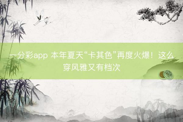 一分彩app 本年夏天“卡其色”再度火爆！这么穿风雅又有档次