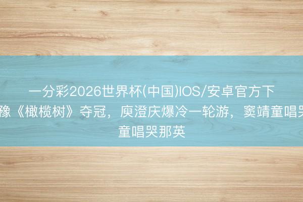 一分彩2026世界杯(中国)IOS/安卓官方下载 都豫《橄榄树》夺冠，庾澄庆爆冷一轮游，窦靖童唱哭那英