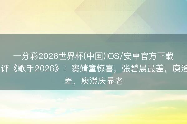 一分彩2026世界杯(中国)IOS/安卓官方下载 丁太升评《歌手2026》：窦靖童惊喜，张碧晨最差，庾澄庆显老