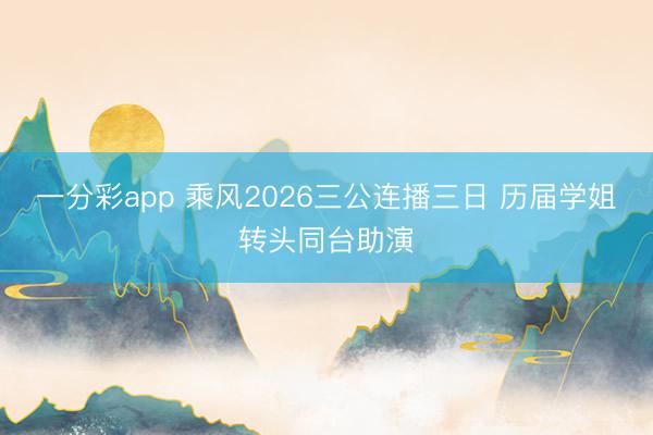 一分彩app 乘风2026三公连播三日 历届学姐转头同台助演