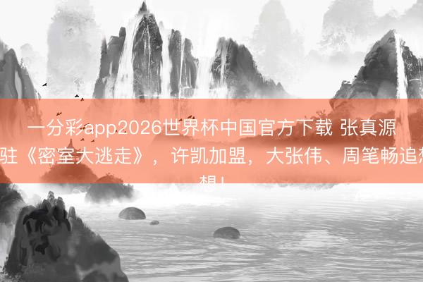 一分彩app2026世界杯中国官方下载 张真源常驻《密室大逃走》，许凯加盟，大张伟、周笔畅追想！