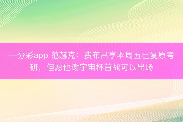 一分彩app 范赫克：费布吕亨本周五已复原考研，但愿他谢宇宙杯首战可以出场