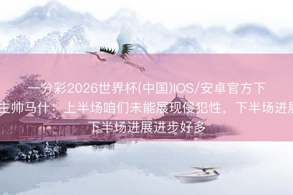 一分彩2026世界杯(中国)IOS/安卓官方下载 加拿大主帅马什：上半场咱们未能展现侵犯性，下半场进展进步好多
