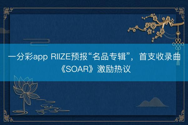 一分彩app RIIZE预报“名品专辑”，首支收录曲《SOAR》激励热议