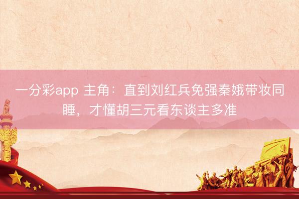 一分彩app 主角:直到刘红兵免强秦娥带妆同睡,才懂胡三元看东谈主多准