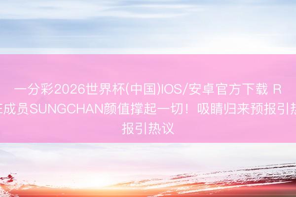 一分彩2026世界杯(中国)IOS/安卓官方下载 RIIZE成员SUNGCHAN颜值撑起一切！吸睛归来预报引热议