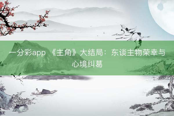 一分彩app 《主角》大结局:东谈主物荣幸与心境纠葛