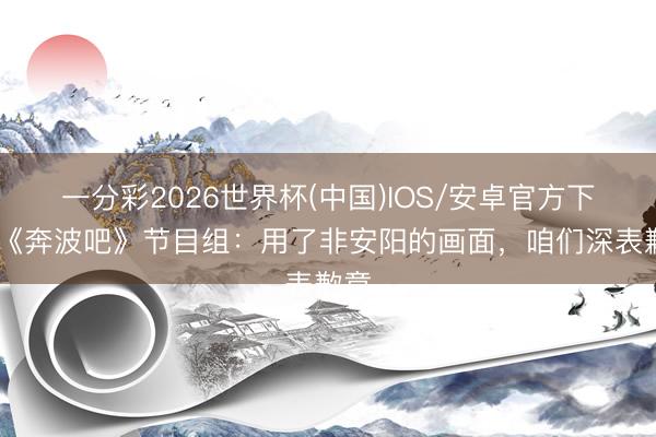 一分彩2026世界杯(中国)IOS/安卓官方下载 《奔波吧》节目组：用了非安阳的画面，咱们深表歉意