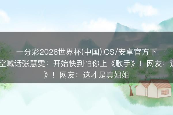 一分彩2026世界杯(中国)IOS/安卓官方下载 者来女隔空喊话张慧雯:开始快到怕你上《歌手》!网友:这才是真姐姐