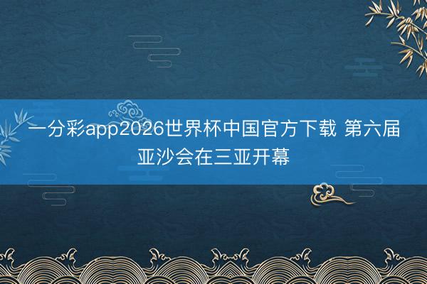 一分彩app2026世界杯中国官方下载 第六届亚沙会在三亚开幕