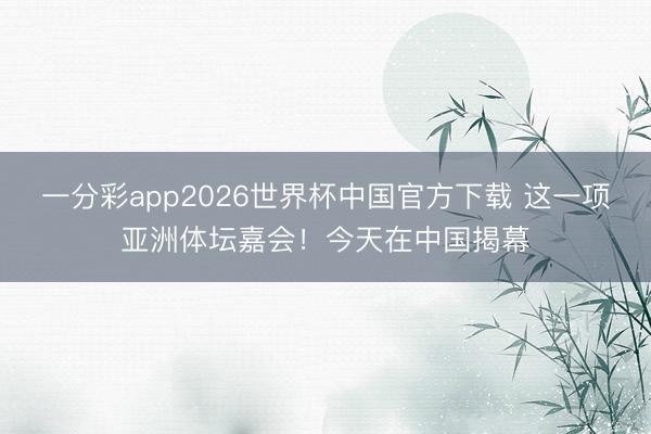 一分彩app2026世界杯中国官方下载 这一项亚洲体坛嘉会！今天在中国揭幕