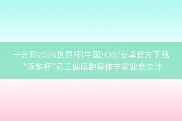 一分彩2026世界杯(中国)IOS/安卓官方下载 “逐梦杯”员工健康跑算作丰富业余生计