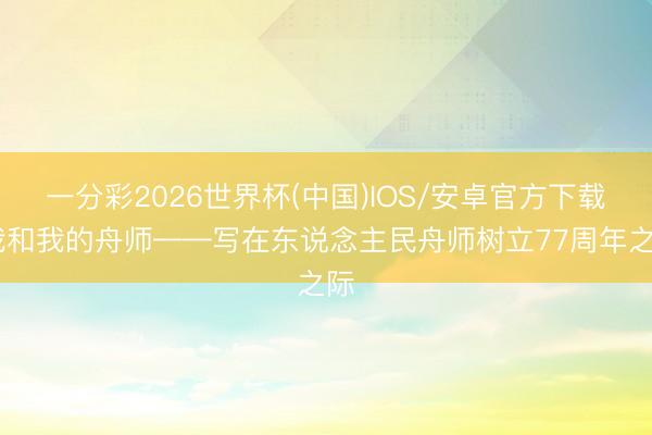一分彩2026世界杯(中国)IOS/安卓官方下载 我和我的舟师——写在东说念主民舟师树立77周年之际