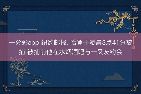一分彩app 纽约邮报: 哈登于凌晨3点41分被捕 被捕前他在水烟酒吧与一又友约会