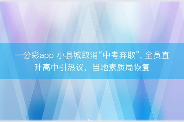 一分彩app 小县城取消“中考弃取”， 全员直升高中引热议，当地素质局恢复