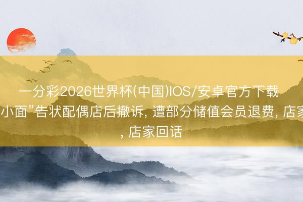 一分彩2026世界杯(中国)IOS/安卓官方下载 “碰见小面”告状配偶店后撤诉, 遭部分储值会员退费, 店家回话