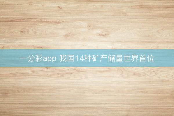 一分彩app 我国14种矿产储量世界首位
