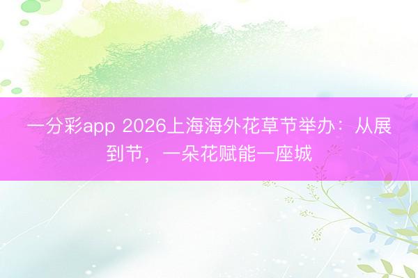 一分彩app 2026上海海外花草节举办：从展到节，一朵花赋能一座城